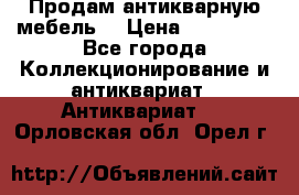 Продам антикварную мебель  › Цена ­ 200 000 - Все города Коллекционирование и антиквариат » Антиквариат   . Орловская обл.,Орел г.